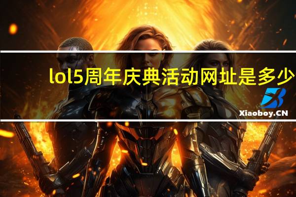 lol5周年庆典活动网址是多少（lol5周年庆典活动网址）