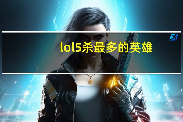 lol5杀最多的英雄（lol5s）