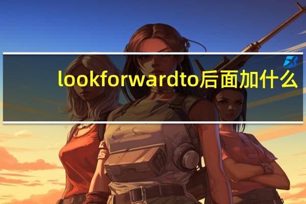look forward to后面加什么?