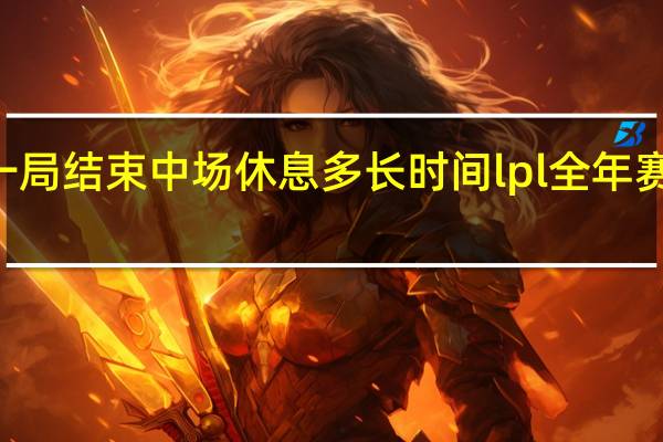 lpl一局结束中场休息多长时间 lpl全年赛事时间表