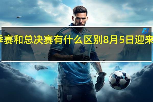 lpl夏季赛和总决赛有什么区别 8月5日迎来lpl夏季决赛