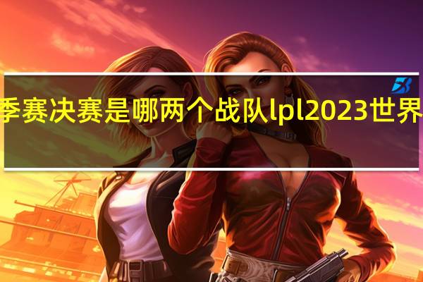 lpl春季赛决赛是哪两个战队 lpl2023世界赛参赛资格
