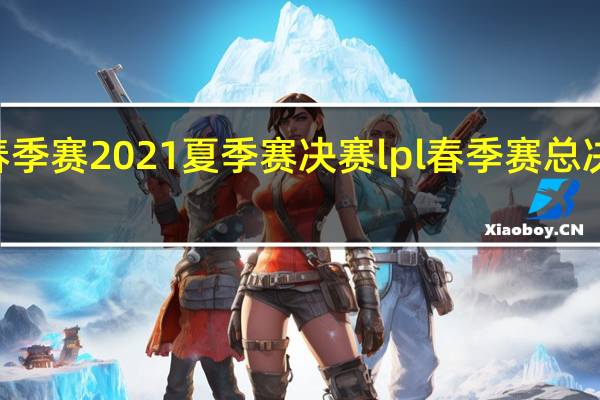 lpl春季赛2021夏季赛决赛 lpl春季赛总决赛将开启
