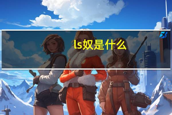 ls奴是什么（关于ls奴是什么的介绍）