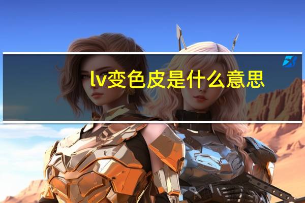 lv变色皮是什么意思