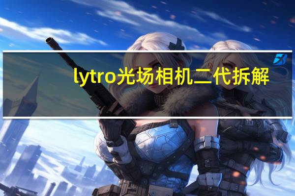 lytro光场相机二代拆解（lytro光场相机）