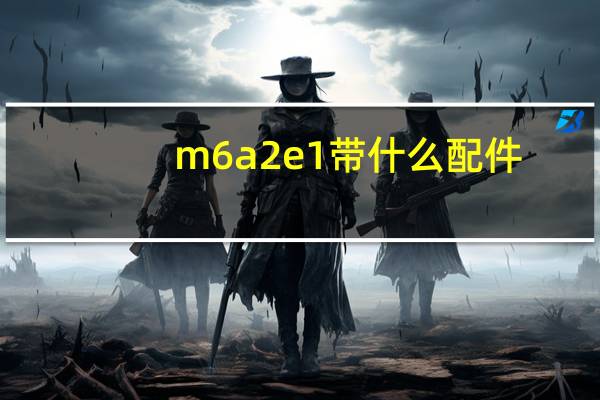 m6a2e1带什么配件（m6a2e1收益）