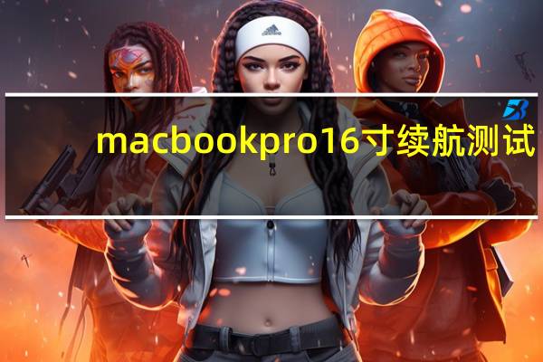 macbookpro16寸续航测试（macbookpro16寸电池可以续航多久）