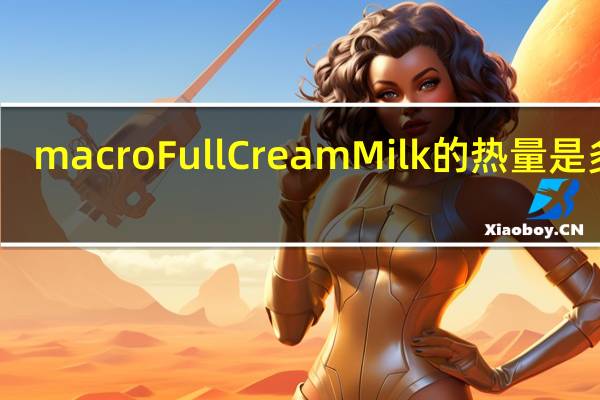 macro FullCreamMilk的热量是多少