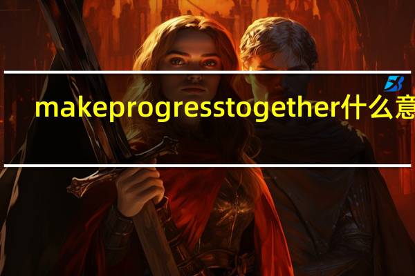 make progress together什么意思