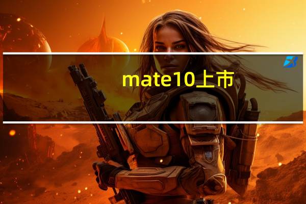 mate10 上市(华为mate10发布会(华为mate10发布会亮点))