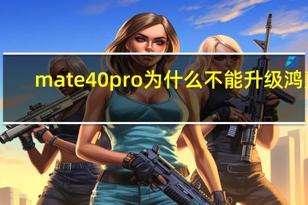 mate40pro为什么不能升级鸿蒙（华为mate40pro怎么升级鸿蒙系统）