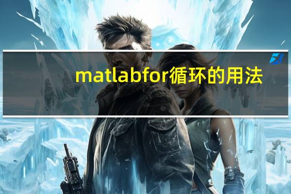 matlabfor循环的用法（matlabfor循环语句）