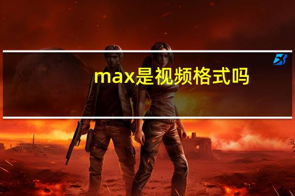 max是视频格式吗（max是什么格式）