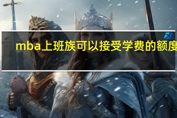 mba上班族可以接受学费的额度吗