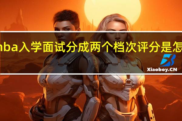 mba入学面试分成两个档次评分是怎么回事