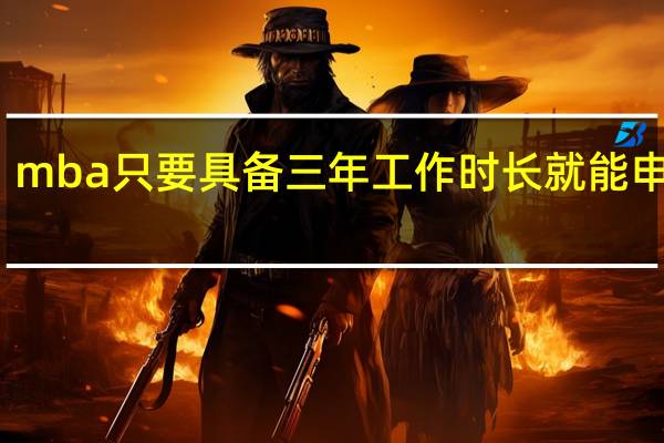 mba只要具备三年工作时长就能申报吗