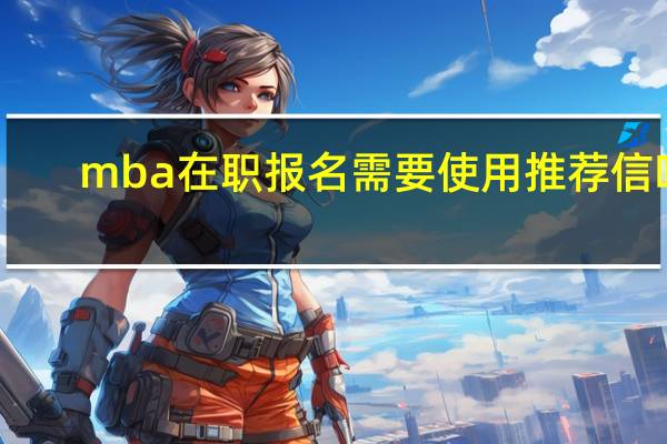 mba在职报名需要使用推荐信吗