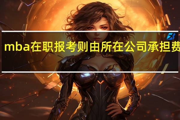 mba在职报考则由所在公司承担费用吗