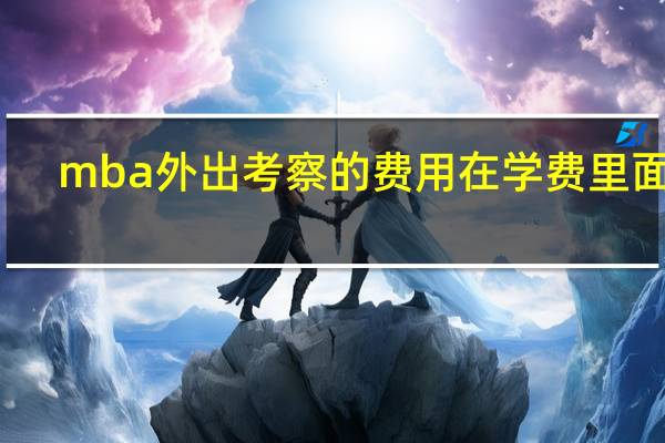 mba外出考察的费用在学费里面吗