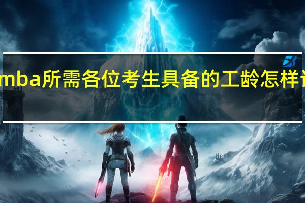 mba所需各位考生具备的工龄怎样计算的