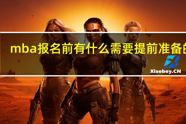 mba报名前有什么需要提前准备的吗