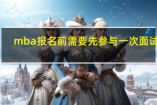 mba报名前需要先参与一次面试吗