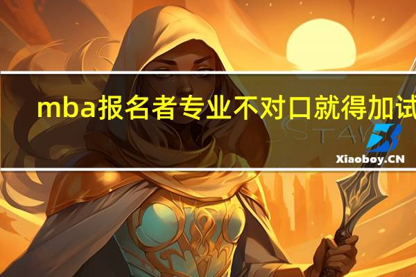mba报名者专业不对口就得加试吗