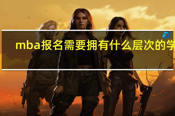 mba报名需要拥有什么层次的学历