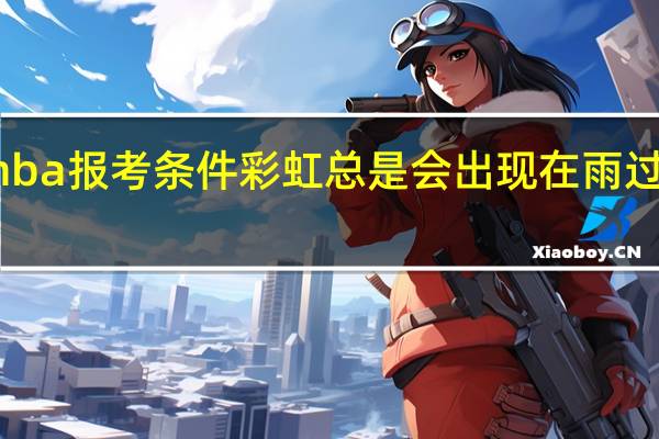 mba报考条件彩虹总是会出现在雨过天晴时
