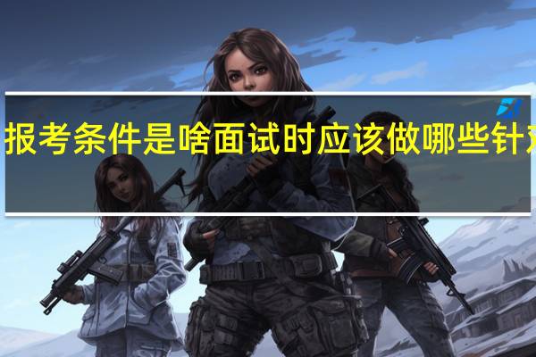 mba报考条件是啥面试时应该做哪些针对性的准备