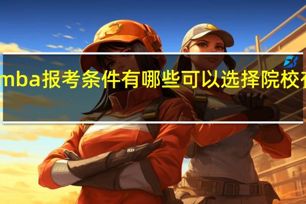 mba报考条件有哪些可以选择院校有哪些