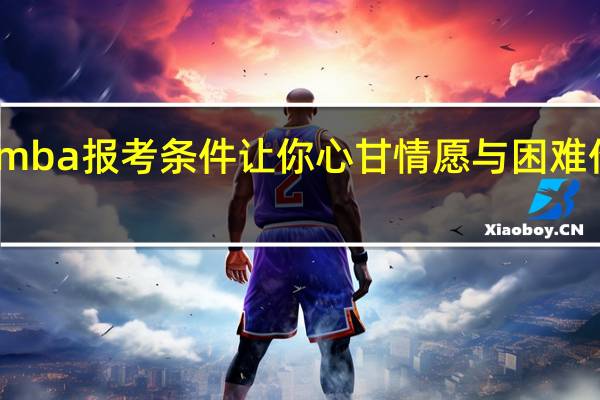 mba报考条件让你心甘情愿与困难作斗争