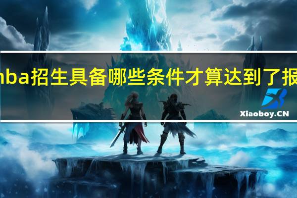 mba招生具备哪些条件才算达到了报考标准