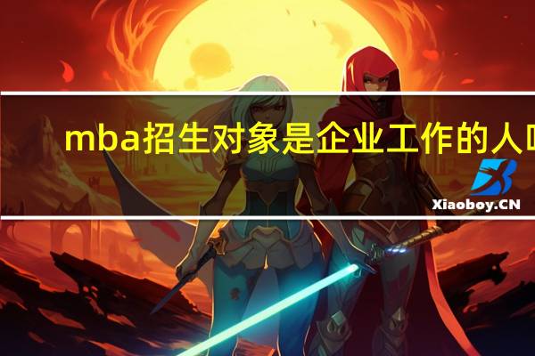 mba招生对象是企业工作的人吗
