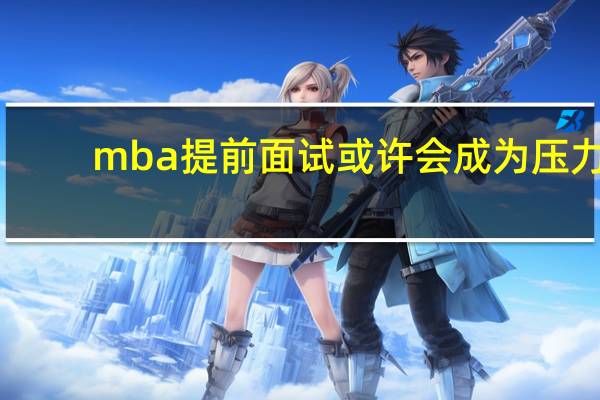 mba提前面试或许会成为压力