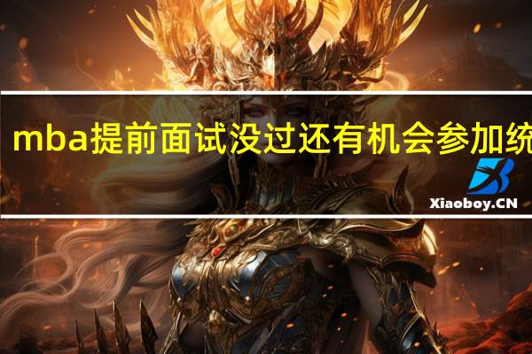 mba提前面试没过还有机会参加统考吗