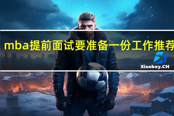 mba提前面试要准备一份工作推荐信吗