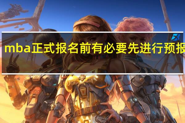 mba正式报名前有必要先进行预报名吗