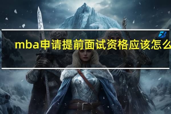 mba申请提前面试资格应该怎么做
