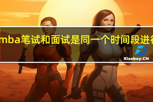 mba笔试和面试是同一个时间段进行的吗