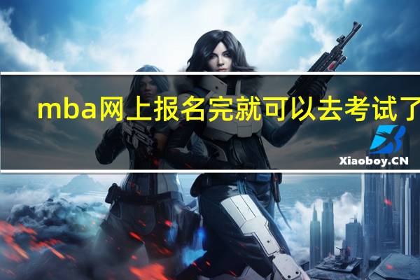 mba网上报名完就可以去考试了吗