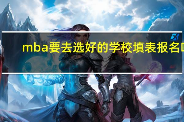 mba要去选好的学校填表报名吗