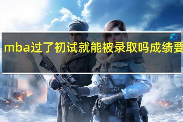 mba过了初试就能被录取吗成绩要咋算