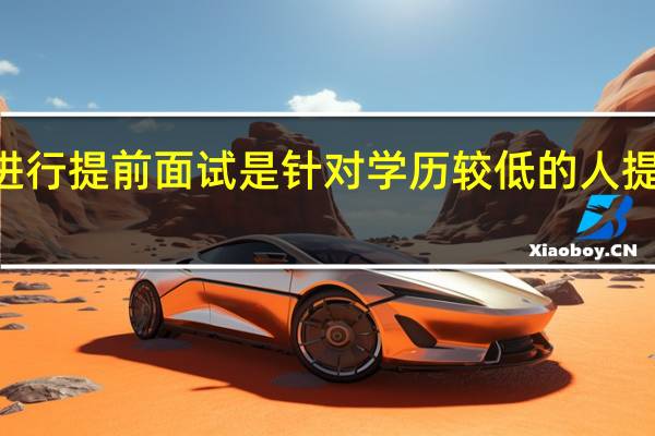 mba进行提前面试是针对学历较低的人提出的要求吗