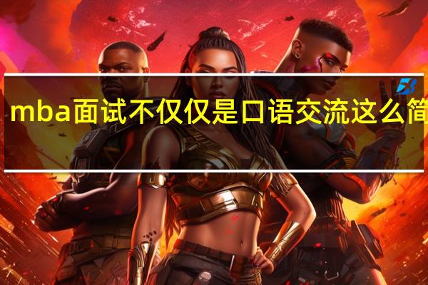 mba面试不仅仅是口语交流这么简单吗