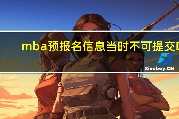 mba预报名信息当时不可提交吗