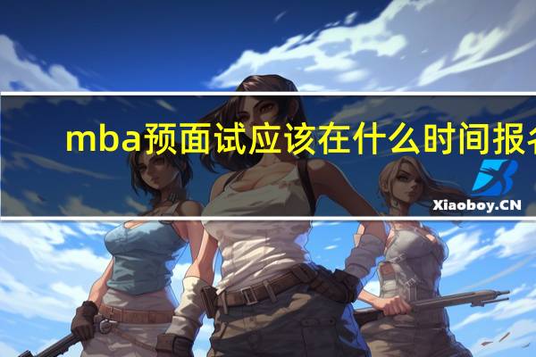 mba预面试应该在什么时间报名