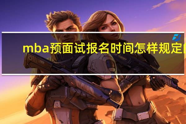mba预面试报名时间怎样规定的
