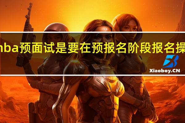 mba预面试是要在预报名阶段报名操作的吗